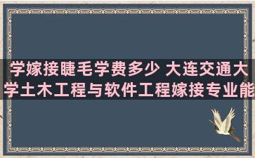 学嫁接睫毛学费多少 大连交通大学土木工程与软件工程嫁接专业能进铁路局吗